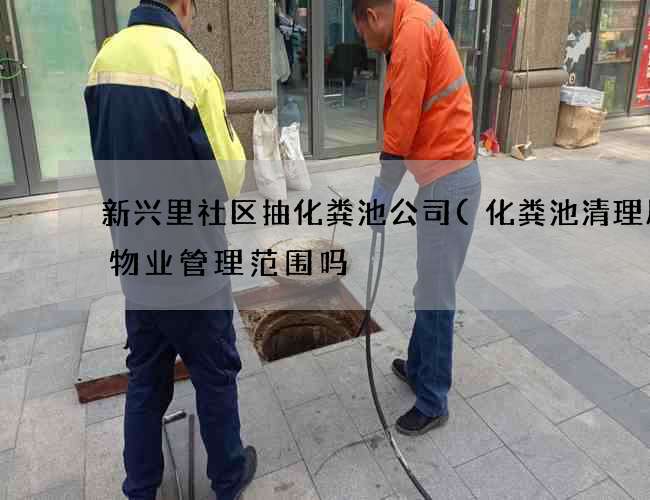 新兴里社区抽化粪池公司(化粪池清理属于物业管理范围吗) 新兴里社区抽化粪池公司(化粪池清理属于物业管理范围吗)