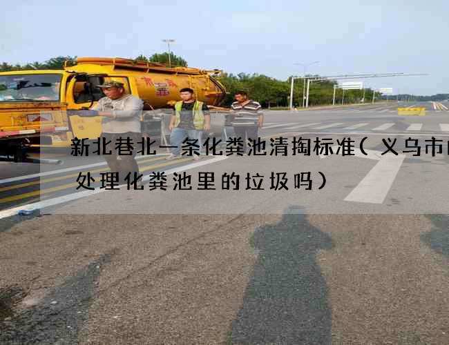 新北巷北一条化粪池清掏标准(义乌市内有处理化粪池里的垃圾吗)