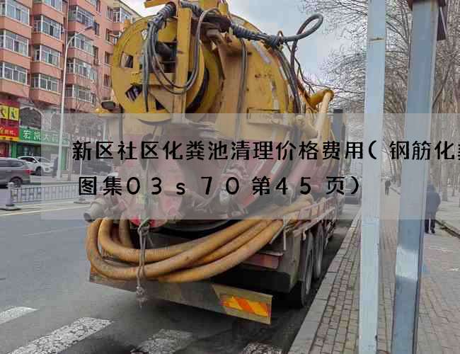 新区社区化粪池清理价格费用(钢筋化粪池图集03s70第45页)