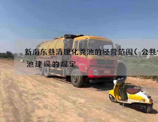 新南东巷清理化粪池的经营范围(公共化粪池建设的规定) 新南东巷清理化粪池的经营范围(公共化粪池建设的规定)