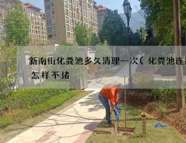 新南街化粪池多久清理一次(化粪池连接管怎样不堵) 新南街化粪池多久清理一次(化粪池连接管怎样不堵)
