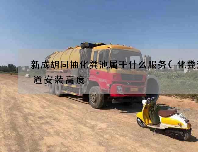 新成胡同抽化粪池属于什么服务(化粪池管道安装高度) 新成胡同抽化粪池属于什么服务(化粪池管道安装高度)