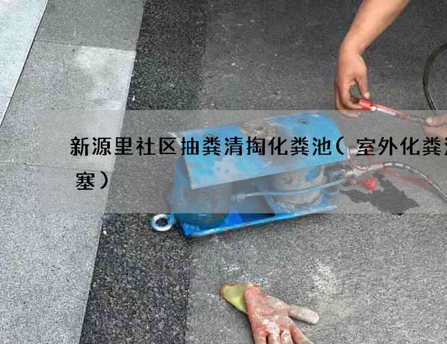 新源里社区抽粪清掏化粪池(室外化粪池阻塞)