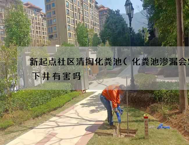 新起点社区清掏化粪池(化粪池渗漏会对地下井有害吗) 新起点社区清掏化粪池(化粪池渗漏会对地下井有害吗)