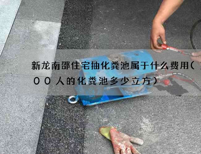 新龙南邵住宅抽化粪池属于什么费用(1000人的化粪池多少立方)