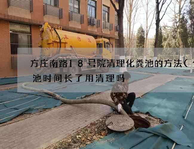 方庄南路18号院清理化粪池的方法(化粪池时间长了用清理吗) 方庄南路18号院清理化粪池的方法(化粪池时间长了用清理吗)