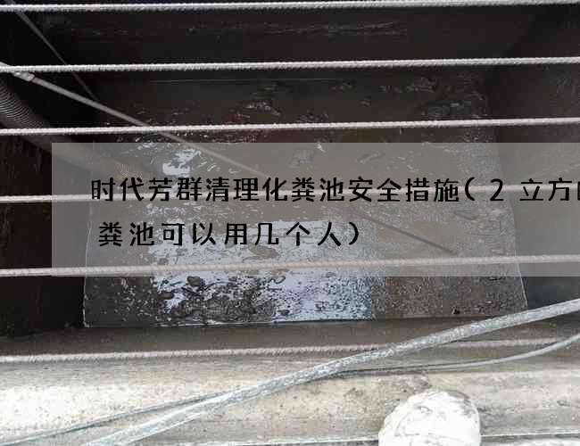 时代芳群清理化粪池安全措施(2立方的化粪池可以用几个人)