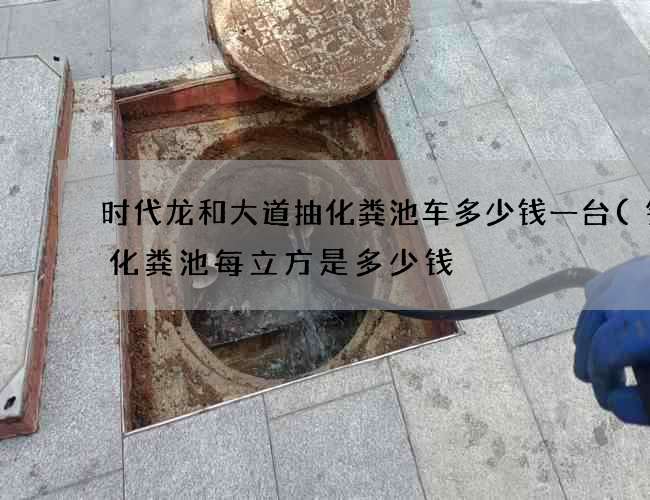 时代龙和大道抽化粪池车多少钱一台(钢筋化粪池每立方是多少钱) 时代龙和大道抽化粪池车多少钱一台(钢筋化粪池每立方是多少钱)