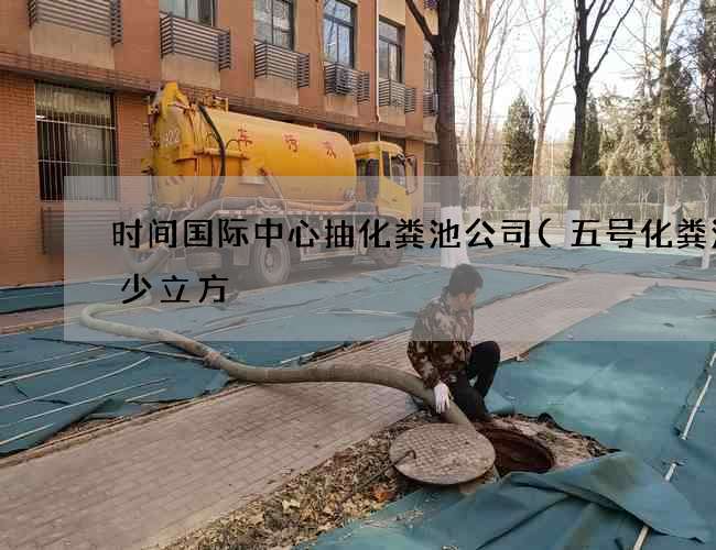 时间国际中心抽化粪池公司(五号化粪池多少立方) 时间国际中心抽化粪池公司(五号化粪池多少立方)