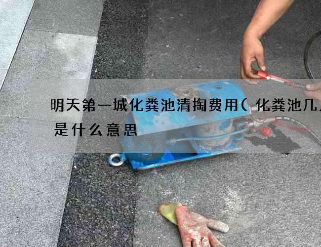 明天第一城化粪池清掏费用(化粪池几人用是什么意思) 明天第一城化粪池清掏费用(化粪池几人用是什么意思)