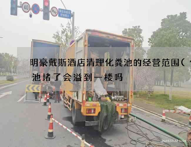 明豪戴斯酒店清理化粪池的经营范围(化粪池堵了会溢到一楼吗) 明豪戴斯酒店清理化粪池的经营范围(化粪池堵了会溢到一楼吗)