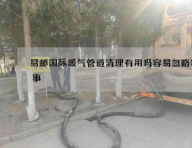 易邮国际暖气管道清理有用吗容易忽略哪些事