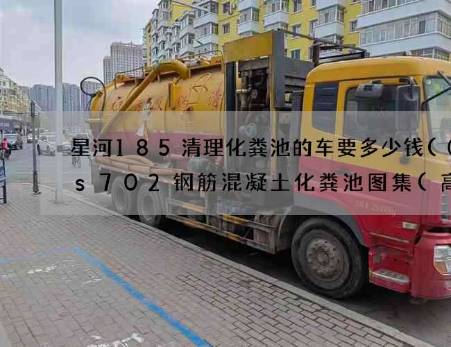 星河185清理化粪池的车要多少钱(03s702钢筋混凝土化粪池图集(高清)下载)