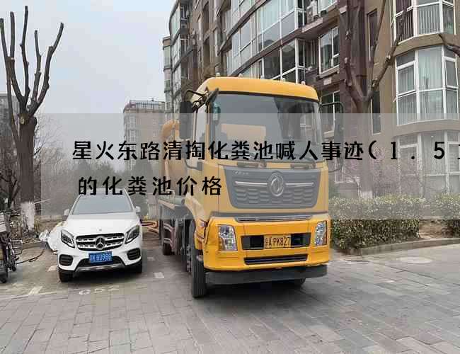 星火东路清掏化粪池喊人事迹(1.5立方的化粪池价格) 星火东路清掏化粪池喊人事迹(1.5立方的化粪池价格)