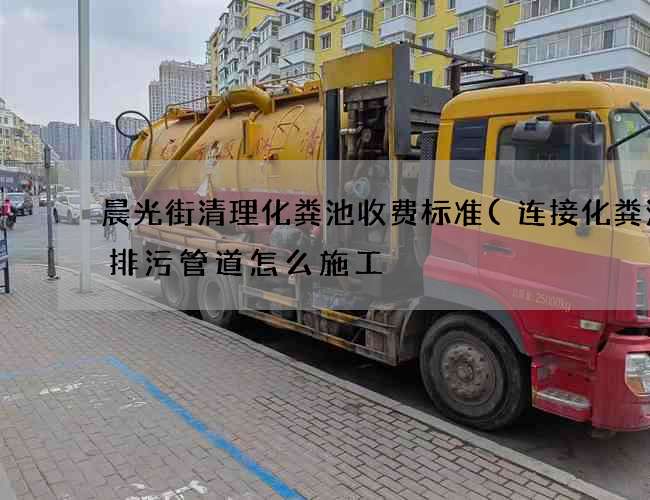 晨光街清理化粪池收费标准(连接化粪池的排污管道怎么施工) 晨光街清理化粪池收费标准(连接化粪池的排污管道怎么施工)