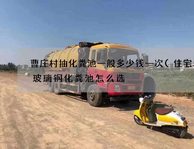 曹庄村抽化粪池一般多少钱一次(住宅单户玻璃钢化粪池怎么选) 曹庄村抽化粪池一般多少钱一次(住宅单户玻璃钢化粪池怎么选)