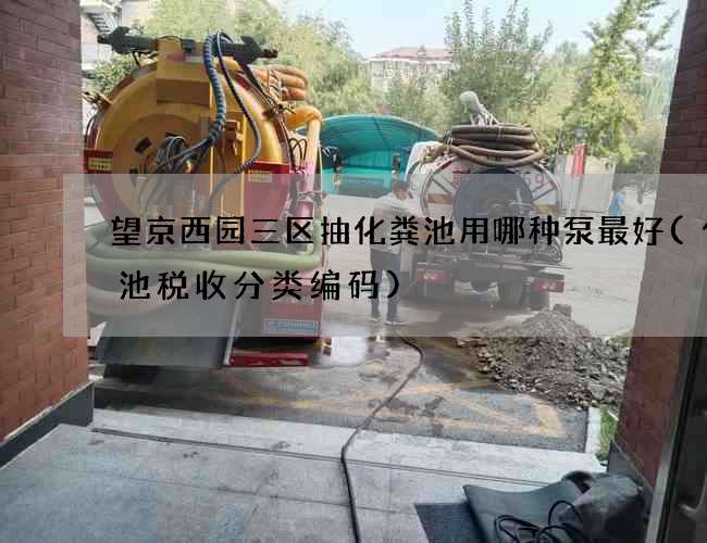 望京西园三区抽化粪池用哪种泵最好(化粪池税收分类编码)