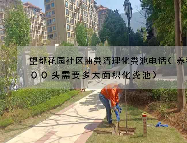 望都花园社区抽粪清理化粪池电话(养猪300头需要多大面积化粪池)