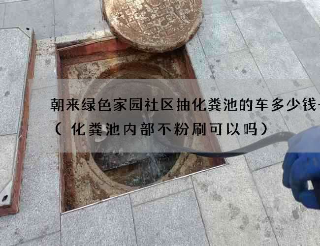 朝来绿色家园社区抽化粪池的车多少钱一辆(化粪池内部不粉刷可以吗)