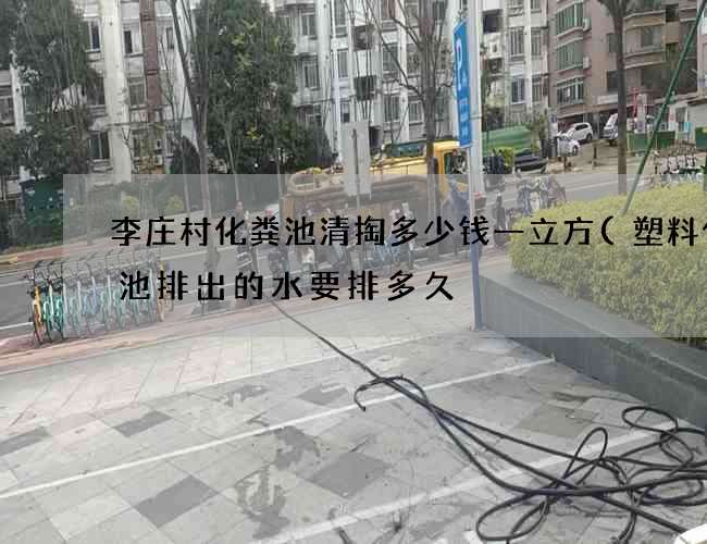 李庄村化粪池清掏多少钱一立方(塑料化粪池排出的水要排多久) 李庄村化粪池清掏多少钱一立方(塑料化粪池排出的水要排多久)