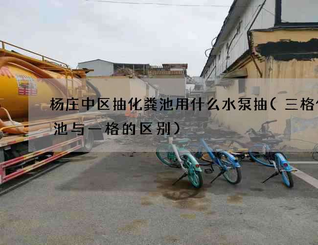 杨庄中区抽化粪池用什么水泵抽(三格化粪池与一格的区别)