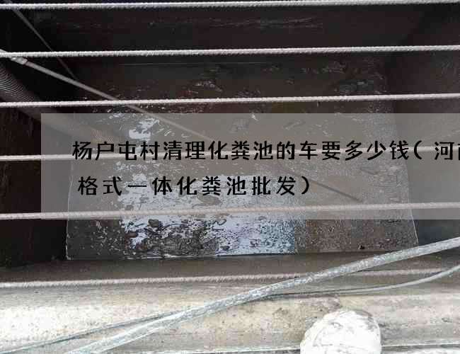 杨户屯村清理化粪池的车要多少钱(河南三格式一体化粪池批发)