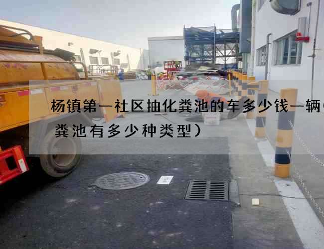 杨镇第一社区抽化粪池的车多少钱一辆(化粪池有多少种类型)
