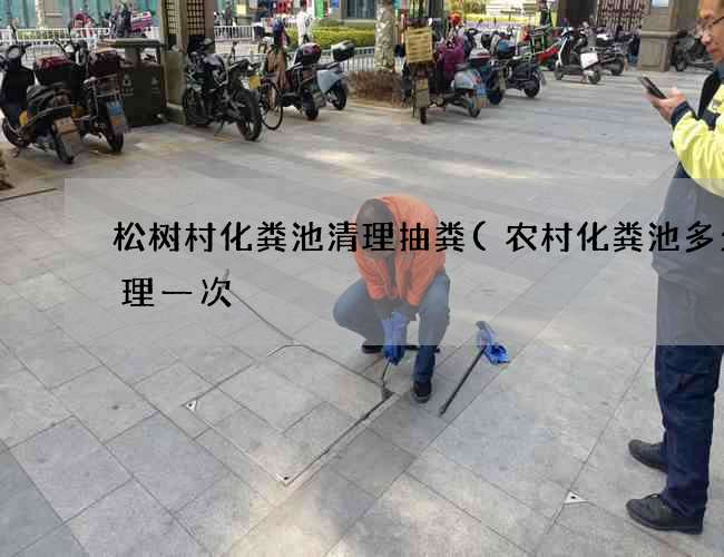 松树村化粪池清理抽粪(农村化粪池多久清理一次?)