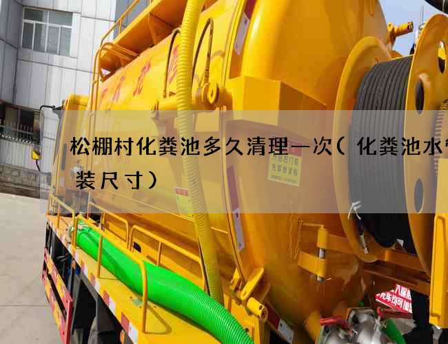 松棚村化粪池多久清理一次(化粪池水管安装尺寸)