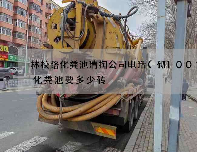林校路化粪池清掏公司电话(砌100立方化粪池要多少砖) 林校路化粪池清掏公司电话(砌100立方化粪池要多少砖)
