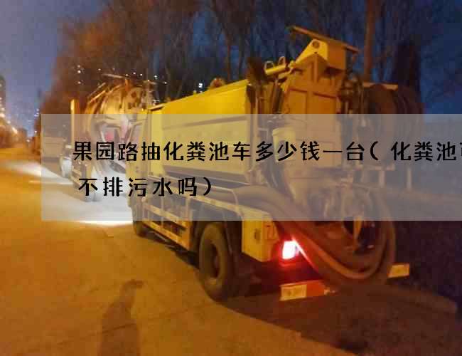 果园路抽化粪池车多少钱一台(化粪池可以不排污水吗)