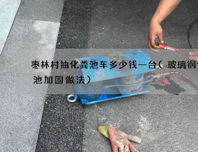 枣林村抽化粪池车多少钱一台(玻璃钢化粪池加固做法)