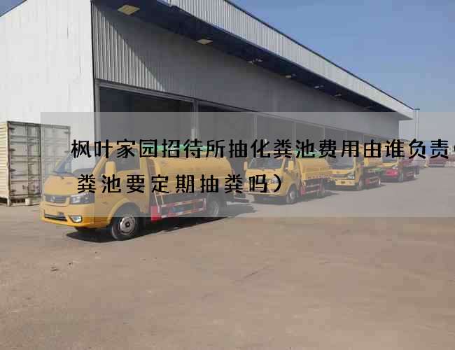 枫叶家园招待所抽化粪池费用由谁负责(化粪池要定期抽粪吗)