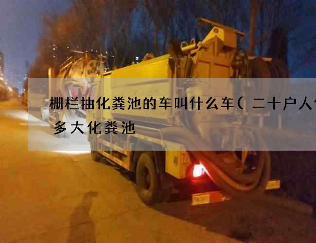 栅栏抽化粪池的车叫什么车(二十户人住要多大化粪池) 栅栏抽化粪池的车叫什么车(二十户人住要多大化粪池)