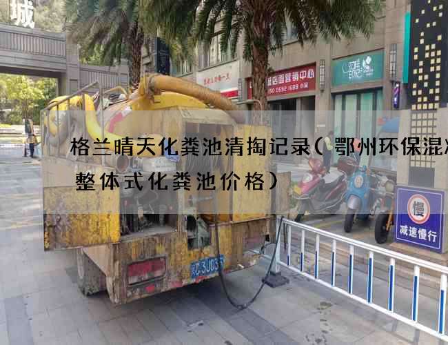 格兰晴天化粪池清掏记录(鄂州环保混凝土整体式化粪池价格)