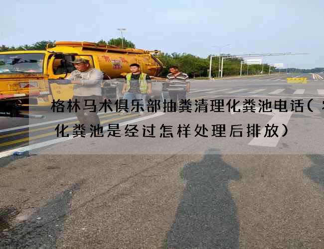 格林马术俱乐部抽粪清理化粪池电话(农村化粪池是经过怎样处理后排放)