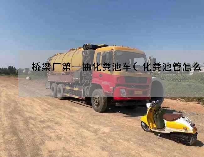 桥梁厂第一抽化粪池车(化粪池管怎么下) 桥梁厂第一抽化粪池车(化粪池管怎么下)