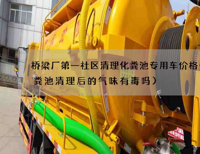 桥梁厂第一社区清理化粪池专用车价格(化粪池清理后的气味有毒吗)