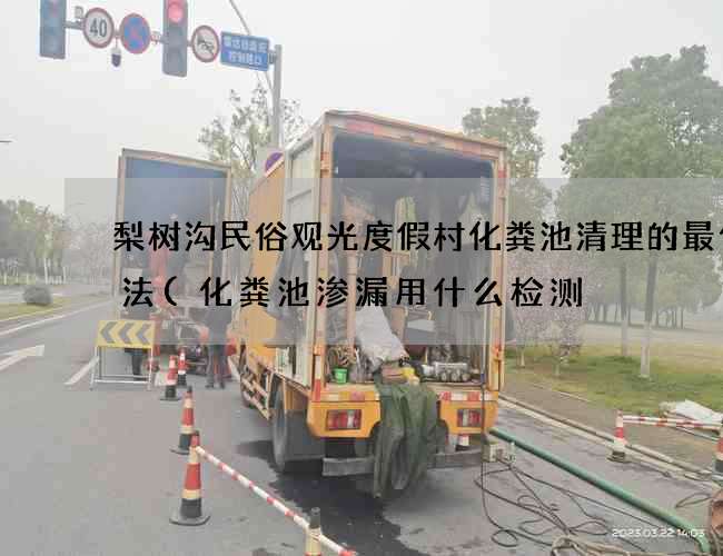 梨树沟民俗观光度假村化粪池清理的最佳方法(化粪池渗漏用什么检测) 梨树沟民俗观光度假村化粪池清理的最佳方法(化粪池渗漏用什么检测)