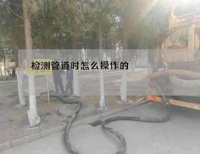 检测管道时怎么操作的