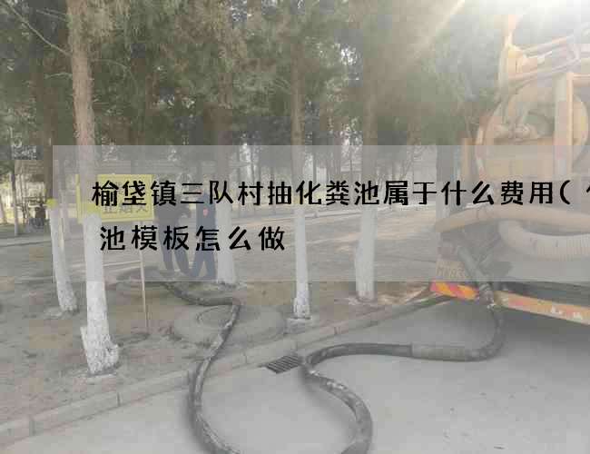 榆垡镇三队村抽化粪池属于什么费用(化粪池模板怎么做) 榆垡镇三队村抽化粪池属于什么费用(化粪池模板怎么做)