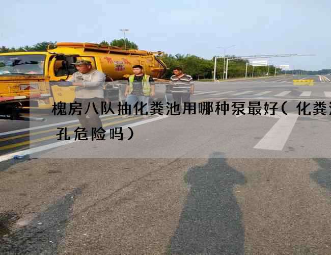 槐房八队抽化粪池用哪种泵最好(化粪池钻孔危险吗)