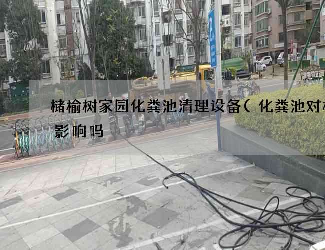 槠榆树家园化粪池清理设备(化粪池对楼有影响吗) 槠榆树家园化粪池清理设备(化粪池对楼有影响吗)