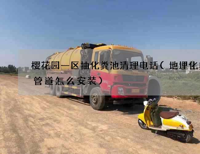 樱花园一区抽化粪池清理电话(地埋化粪池管道怎么安装)
