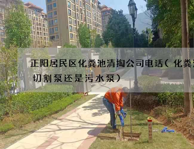 正阳居民区化粪池清掏公司电话(化粪池用切割泵还是污水泵)
