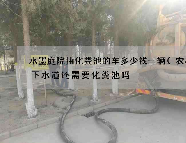 水墨庭院抽化粪池的车多少钱一辆(农村有下水道还需要化粪池吗) 水墨庭院抽化粪池的车多少钱一辆(农村有下水道还需要化粪池吗)