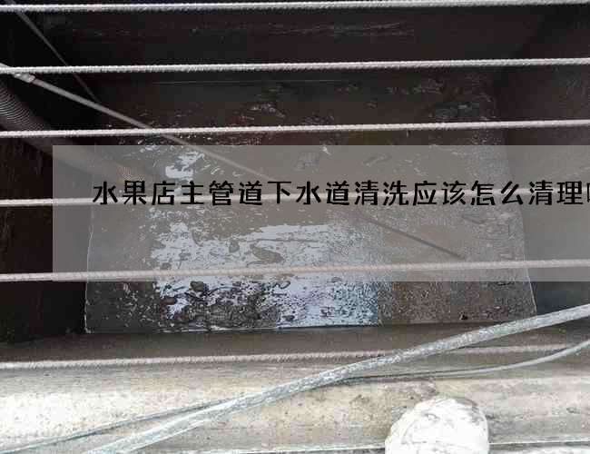 水果店主管道下水道清洗应该怎么清理呢? 水果店主管道下水道清洗应该怎么清理呢?