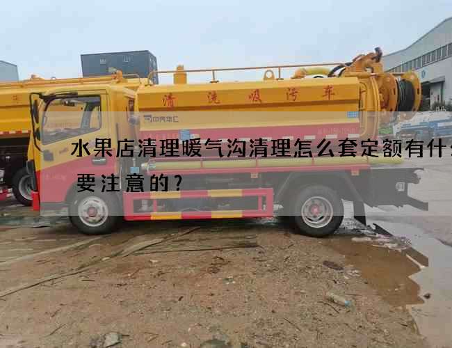 水果店清理暖气沟清理怎么套定额有什么需要注意的？