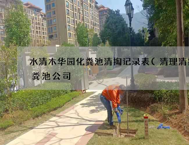 水清木华园化粪池清掏记录表(清理清掏化粪池公司) 水清木华园化粪池清掏记录表(清理清掏化粪池公司)