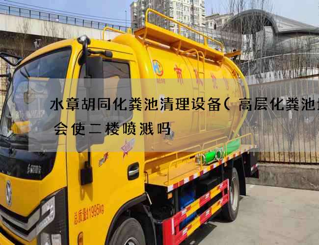 水章胡同化粪池清理设备(高层化粪池堵塞会使二楼喷溅吗) 水章胡同化粪池清理设备(高层化粪池堵塞会使二楼喷溅吗)